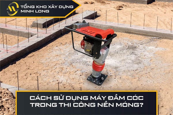 Cách sử dụng máy đầm cóc trong thi công nền móng